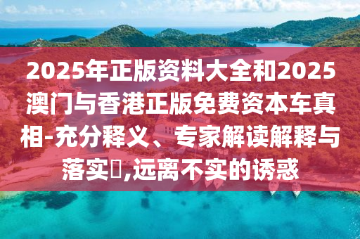 2025年正版資料大全和2025澳門與香港正版免費資本車真相-充分釋義、專家解讀解釋與落實?,遠離不實的誘惑
